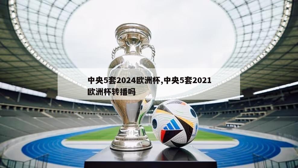中央5套2024欧洲杯,中央5套2021欧洲杯转播吗